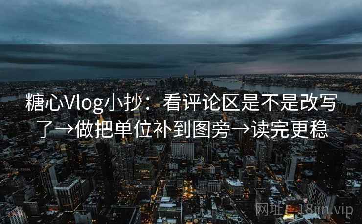 糖心Vlog小抄：看评论区是不是改写了→做把单位补到图旁→读完更稳  第2张