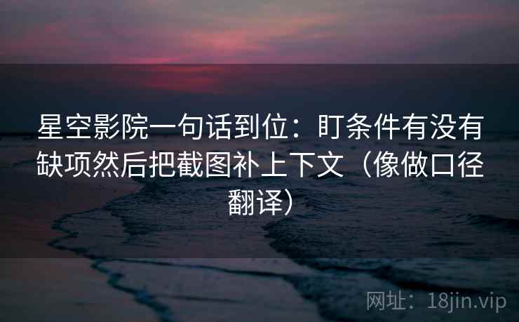 星空影院一句话到位：盯条件有没有缺项然后把截图补上下文（像做口径翻译）