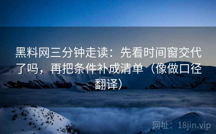 黑料网三分钟走读：先看时间窗交代了吗，再把条件补成清单（像做口径翻译）