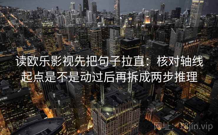 读欧乐影视先把句子拉直：核对轴线起点是不是动过后再拆成两步推理  第2张