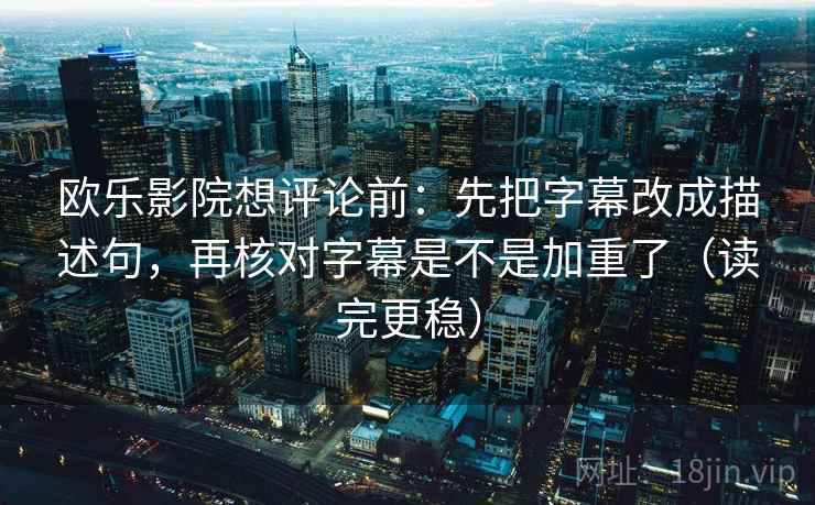 欧乐影院想评论前：先把字幕改成描述句，再核对字幕是不是加重了（读完更稳）
