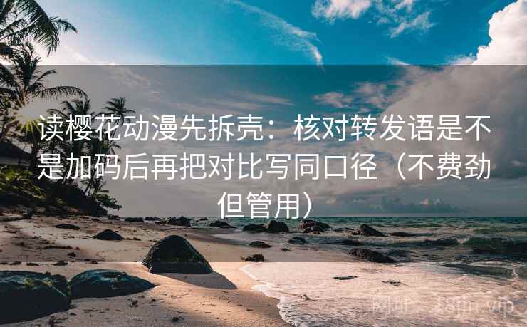 读樱花动漫先拆壳：核对转发语是不是加码后再把对比写同口径（不费劲但管用）  第2张