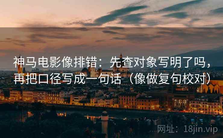 神马电影像排错：先查对象写明了吗，再把口径写成一句话（像做复句校对）  第2张