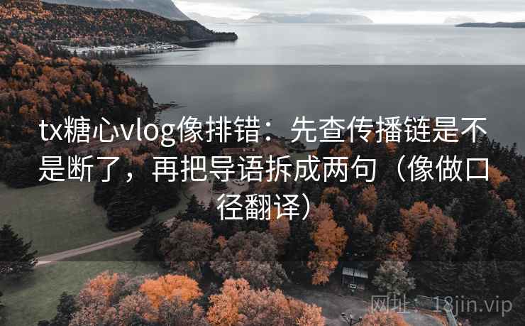 tx糖心vlog像排错：先查传播链是不是断了，再把导语拆成两句（像做口径翻译）