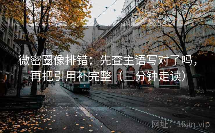 微密圈像排错：先查主语写对了吗，再把引用补完整（三分钟走读）