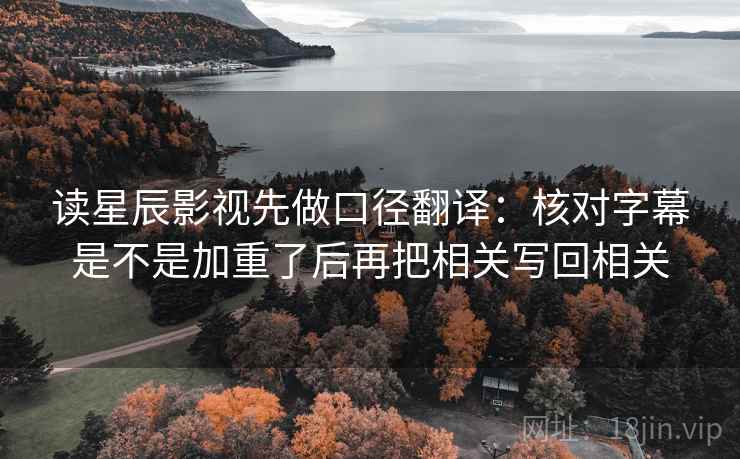 读星辰影视先做口径翻译：核对字幕是不是加重了后再把相关写回相关