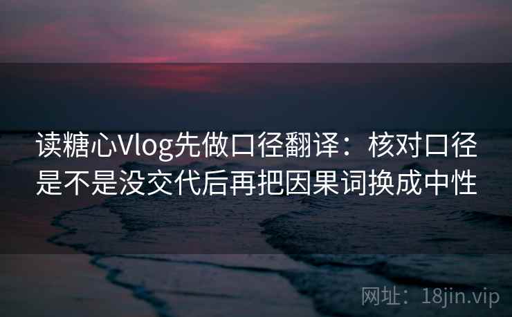 读糖心Vlog先做口径翻译：核对口径是不是没交代后再把因果词换成中性