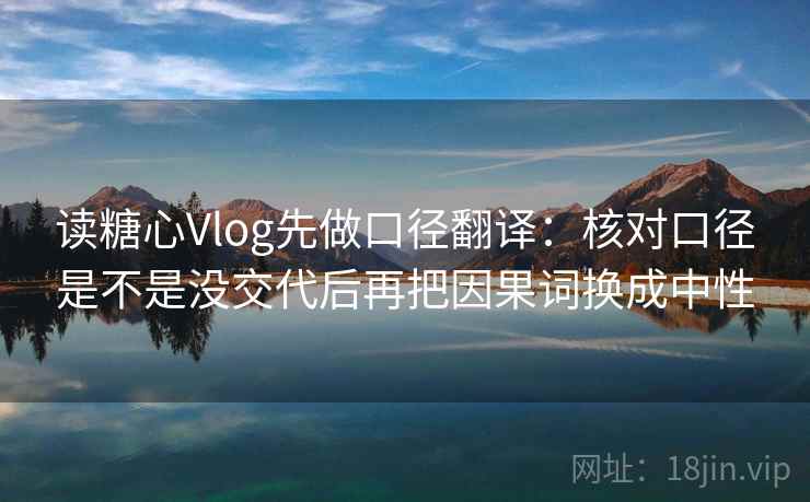 读糖心Vlog先做口径翻译：核对口径是不是没交代后再把因果词换成中性  第2张