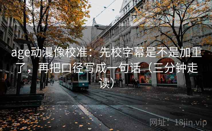 age动漫像校准：先校字幕是不是加重了，再把口径写成一句话（三分钟走读）  第2张