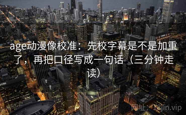 age动漫像校准：先校字幕是不是加重了，再把口径写成一句话（三分钟走读）