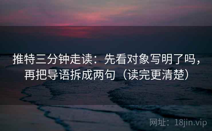 推特三分钟走读：先看对象写明了吗，再把导语拆成两句（读完更清楚）