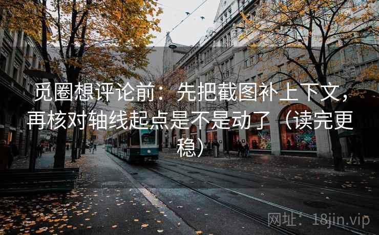 觅圈想评论前：先把截图补上下文，再核对轴线起点是不是动了（读完更稳）