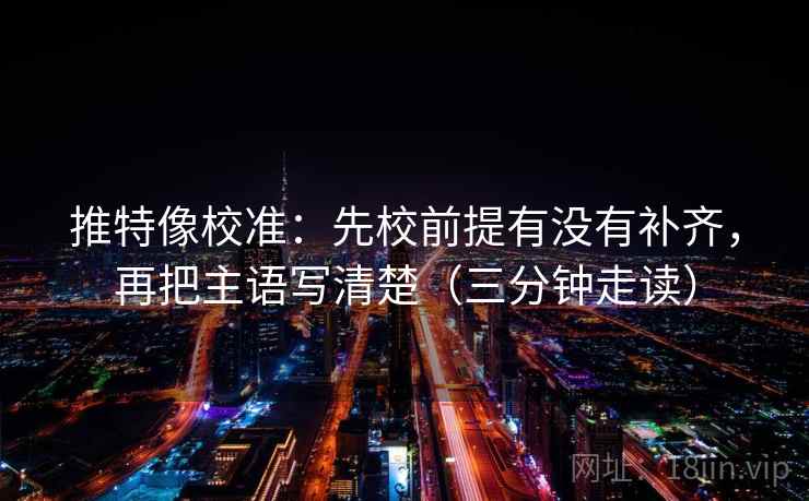 推特像校准：先校前提有没有补齐，再把主语写清楚（三分钟走读）  第2张