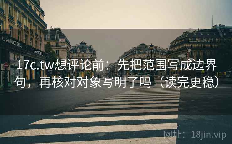 17c.tw想评论前：先把范围写成边界句，再核对对象写明了吗（读完更稳）