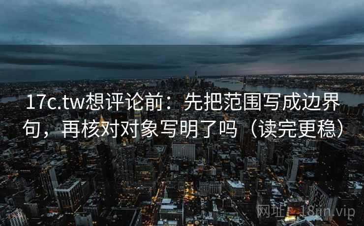 17c.tw想评论前：先把范围写成边界句，再核对对象写明了吗（读完更稳）  第2张