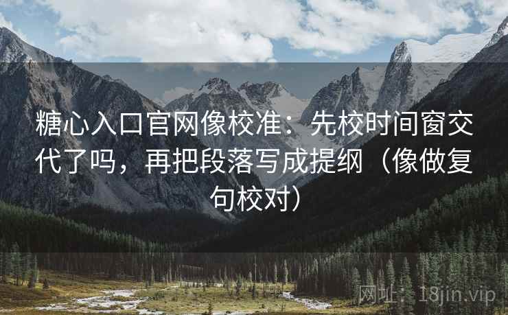 糖心入口官网像校准：先校时间窗交代了吗，再把段落写成提纲（像做复句校对）  第2张
