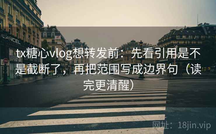 tx糖心vlog想转发前：先看引用是不是截断了，再把范围写成边界句（读完更清醒）