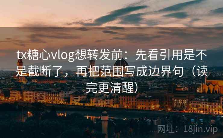 tx糖心vlog想转发前：先看引用是不是截断了，再把范围写成边界句（读完更清醒）  第2张