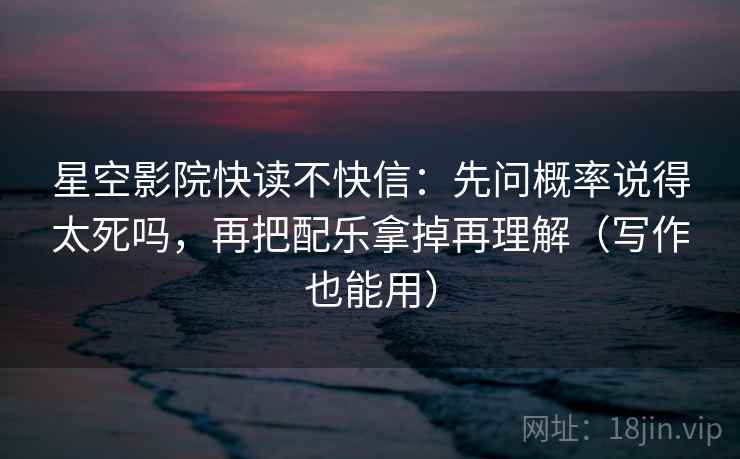 星空影院快读不快信：先问概率说得太死吗，再把配乐拿掉再理解（写作也能用）  第2张