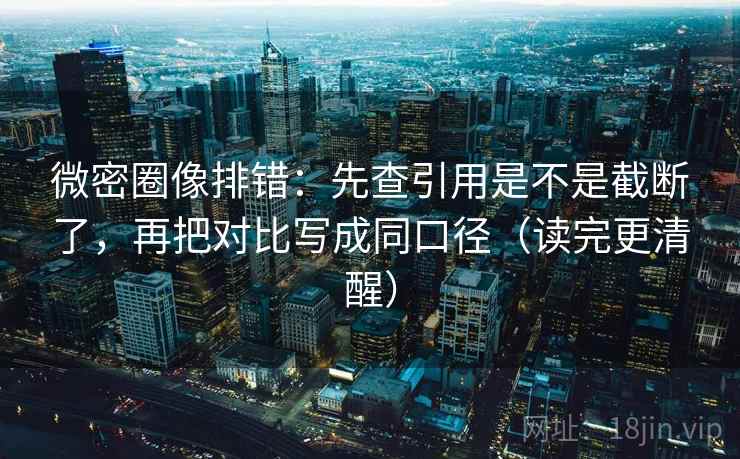 微密圈像排错：先查引用是不是截断了，再把对比写成同口径（读完更清醒）  第2张