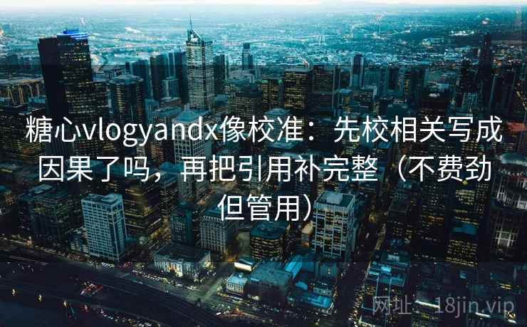 糖心vlogyandx像校准：先校相关写成因果了吗，再把引用补完整（不费劲但管用）  第2张