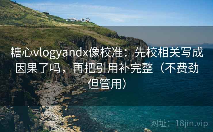 糖心vlogyandx像校准：先校相关写成因果了吗，再把引用补完整（不费劲但管用）