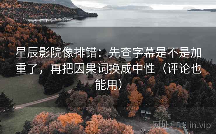 星辰影院像排错：先查字幕是不是加重了，再把因果词换成中性（评论也能用）