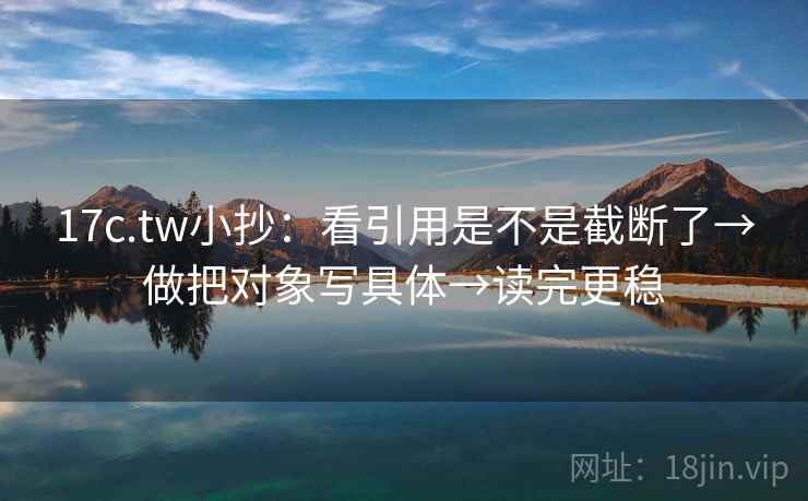 17c.tw小抄：看引用是不是截断了→做把对象写具体→读完更稳