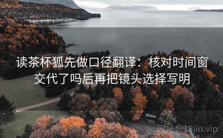 读茶杯狐先做口径翻译：核对时间窗交代了吗后再把镜头选择写明  第2张
