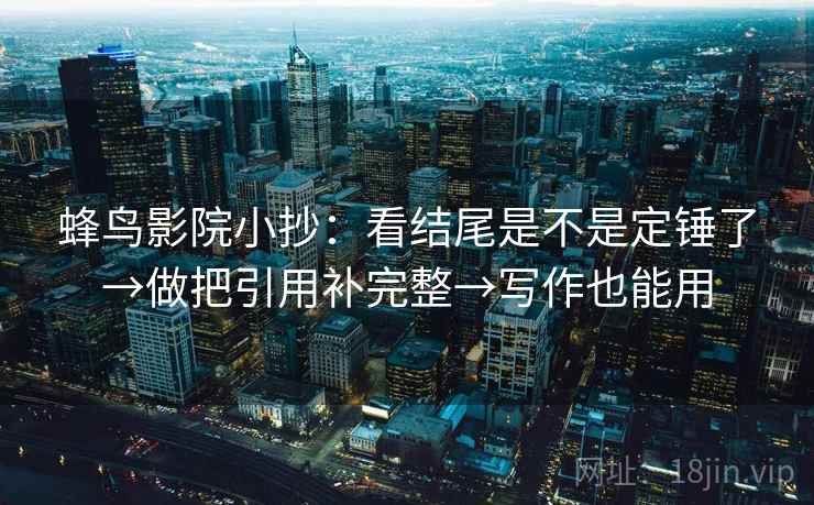 蜂鸟影院小抄：看结尾是不是定锤了→做把引用补完整→写作也能用