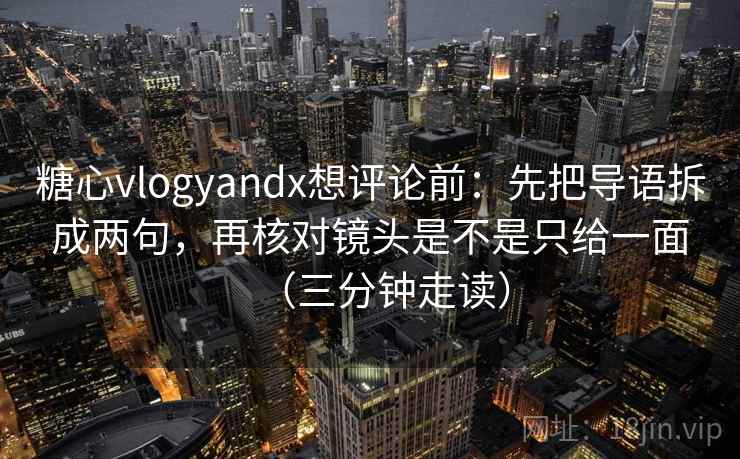 糖心vlogyandx想评论前：先把导语拆成两句，再核对镜头是不是只给一面（三分钟走读）  第2张