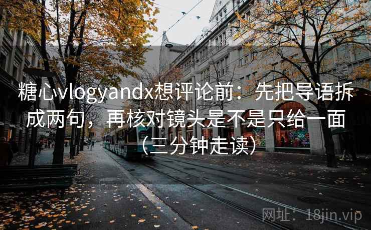 糖心vlogyandx想评论前：先把导语拆成两句，再核对镜头是不是只给一面（三分钟走读）
