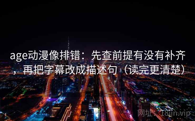 age动漫像排错：先查前提有没有补齐，再把字幕改成描述句（读完更清楚）