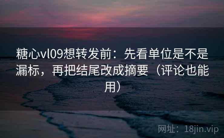 糖心vl09想转发前：先看单位是不是漏标，再把结尾改成摘要（评论也能用）  第2张