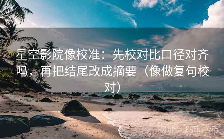 星空影院像校准：先校对比口径对齐吗，再把结尾改成摘要（像做复句校对）