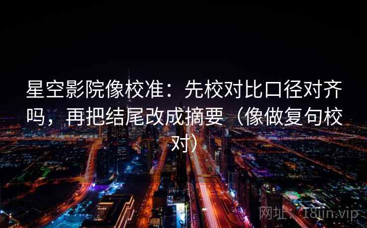 星空影院像校准：先校对比口径对齐吗，再把结尾改成摘要（像做复句校对）  第2张