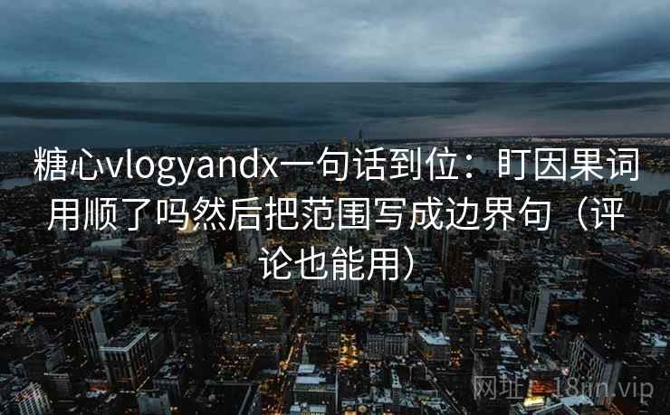 糖心vlogyandx一句话到位：盯因果词用顺了吗然后把范围写成边界句（评论也能用）