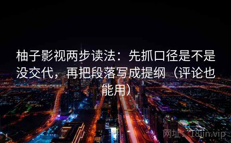 柚子影视两步读法：先抓口径是不是没交代，再把段落写成提纲（评论也能用）  第2张