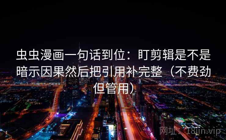 虫虫漫画一句话到位：盯剪辑是不是暗示因果然后把引用补完整（不费劲但管用）  第2张