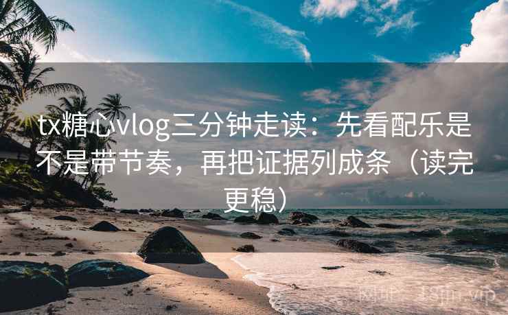tx糖心vlog三分钟走读：先看配乐是不是带节奏，再把证据列成条（读完更稳）  第2张