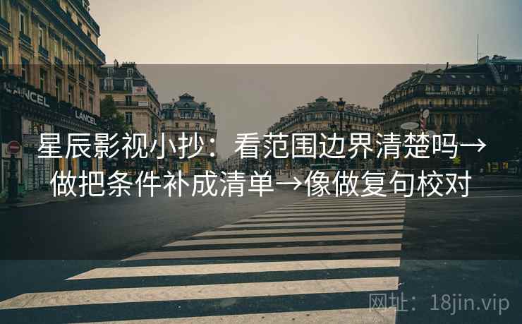 星辰影视小抄：看范围边界清楚吗→做把条件补成清单→像做复句校对  第2张