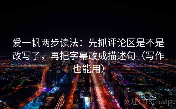 爱一帆两步读法：先抓评论区是不是改写了，再把字幕改成描述句（写作也能用）  第2张