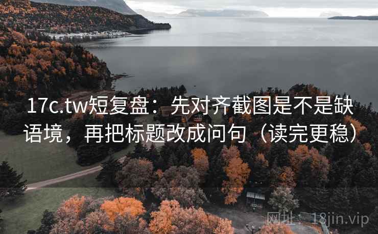 17c.tw短复盘：先对齐截图是不是缺语境，再把标题改成问句（读完更稳）  第2张