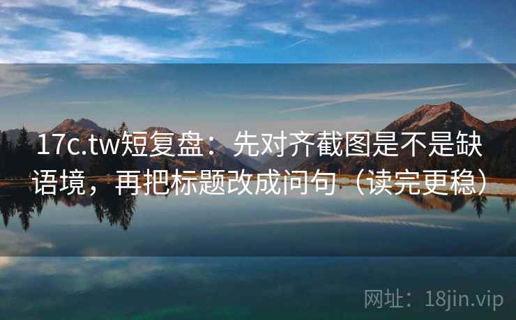 17c.tw短复盘：先对齐截图是不是缺语境，再把标题改成问句（读完更稳）