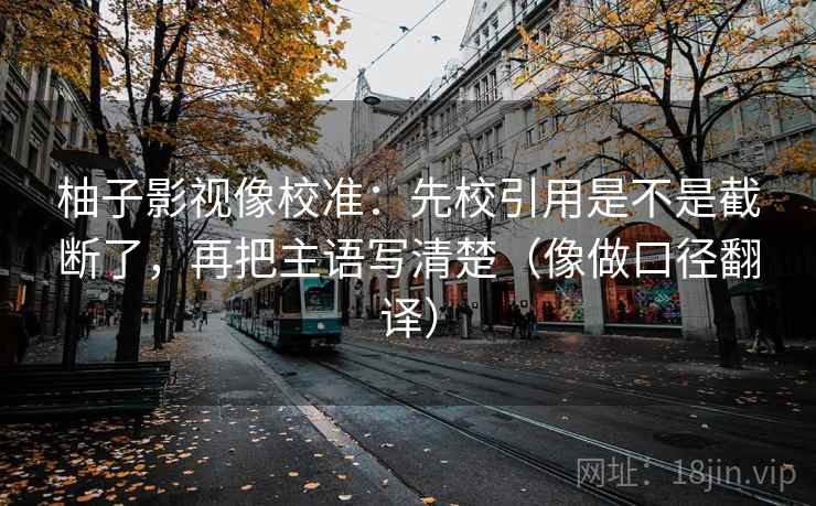柚子影视像校准：先校引用是不是截断了，再把主语写清楚（像做口径翻译）