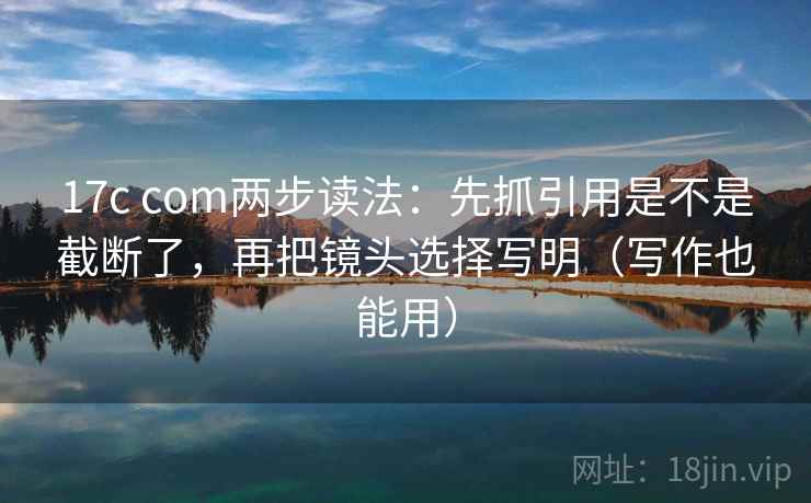 17c com两步读法：先抓引用是不是截断了，再把镜头选择写明（写作也能用）