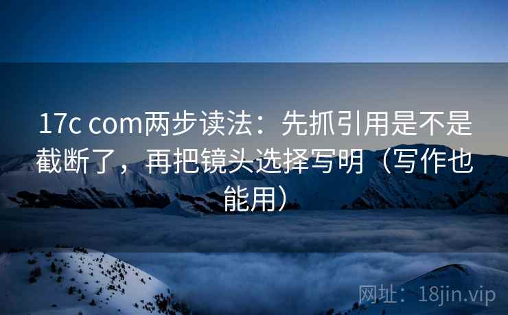 17c com两步读法：先抓引用是不是截断了，再把镜头选择写明（写作也能用）  第2张