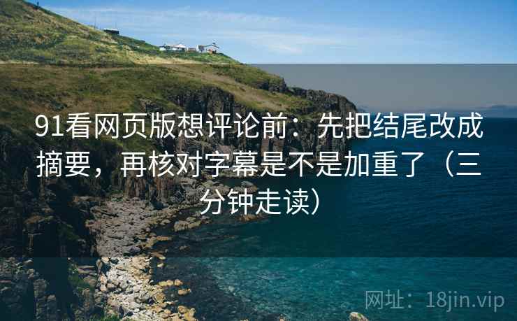 91看网页版想评论前：先把结尾改成摘要，再核对字幕是不是加重了（三分钟走读）