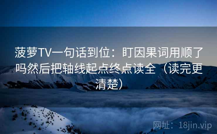 菠萝TV一句话到位：盯因果词用顺了吗然后把轴线起点终点读全（读完更清楚）