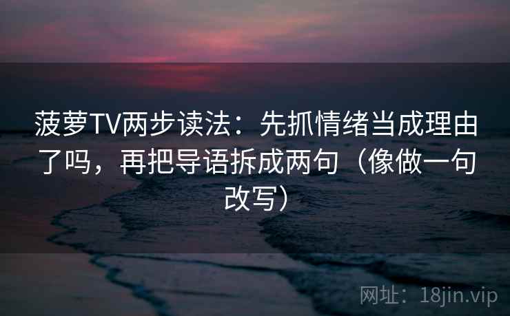 菠萝TV两步读法：先抓情绪当成理由了吗，再把导语拆成两句（像做一句改写）